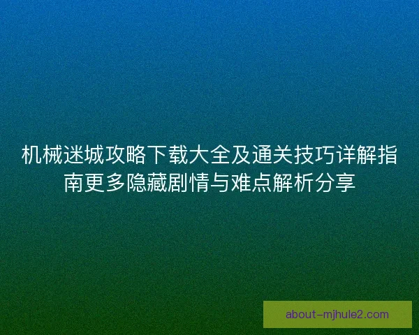 机械迷城攻略下载大全及通关技巧详解指南更多隐藏剧情与难点解析分享