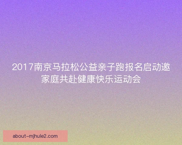 2017南京马拉松公益亲子跑报名启动邀家庭共赴健康快乐运动会